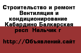 Строительство и ремонт Вентиляция и кондиционирование. Кабардино-Балкарская респ.,Нальчик г.